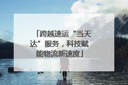 跨越速运“当天达”服务，科技赋能物流新速度