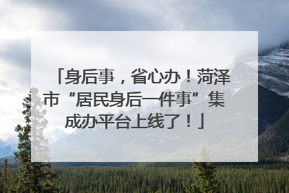 身后事，省心办！菏泽市“居民身后一件事”集成办平台上线了！