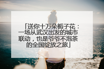 送你十万朵栀子花：一场从武汉出发的城市联动，也是爷爷不泡茶的全国绽放之旅
