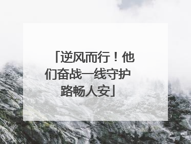 逆风而行！他们奋战一线守护路畅人安
