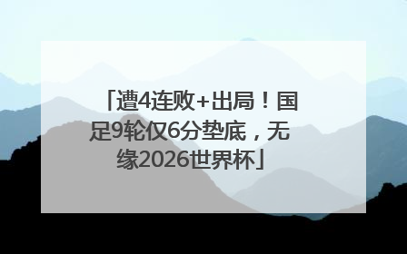 遭4连败+出局！国足9轮仅6分垫底，无缘2026世界杯