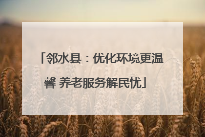 邻水县：优化环境更温馨 养老服务解民忧