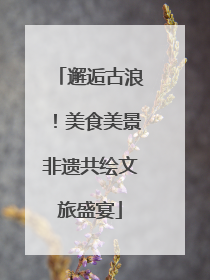 邂逅古浪！美食美景非遗共绘文旅盛宴