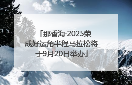 那香海·2025荣成好运角半程马拉松将于9月20日举办