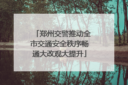 郑州交警推动全市交通安全秩序畅通大改观大提升