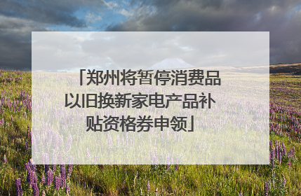 郑州将暂停消费品以旧换新家电产品补贴资格券申领