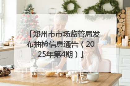 郑州市市场监管局发布抽检信息通告（2025年第4期）