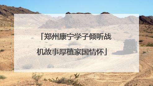 郑州康宁学子倾听战机故事厚植家国情怀