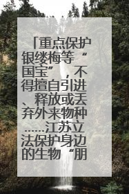重点保护银缕梅等“国宝”，不得擅自引进、释放或丢弃外来物种……江苏立法保护身边的生物“朋友圈”