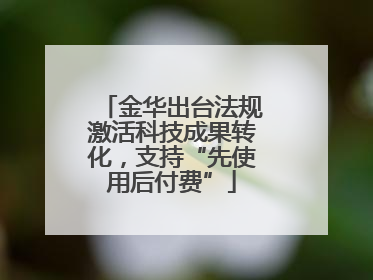 金华出台法规激活科技成果转化，支持“先使用后付费”