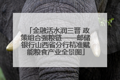 金融活水润三晋 政策组合强粮链——邮储银行山西省分行精准赋能粮食产业全景图