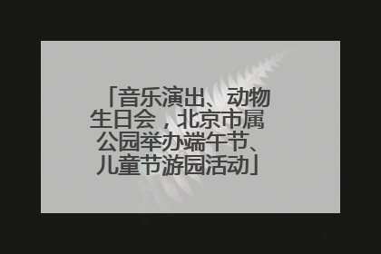 音乐演出、动物生日会，北京市属公园举办端午节、儿童节游园活动