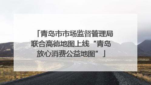 青岛市市场监督管理局联合高德地图上线“青岛放心消费公益地图”