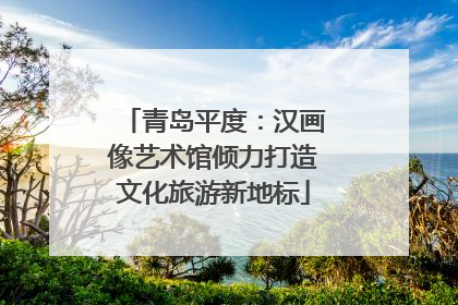 青岛平度：汉画像艺术馆倾力打造文化旅游新地标