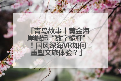 青岛故事丨黄金海岸崛起“数字桅杆”！国风深海VR如何重塑文旅体验？