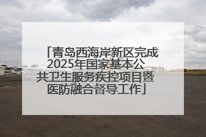 青岛西海岸新区完成2025年国家基本公共卫生服务疾控项目暨医防融合督导工作