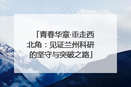 青春华章·重走西北角：见证兰州科研的坚守与突破之路