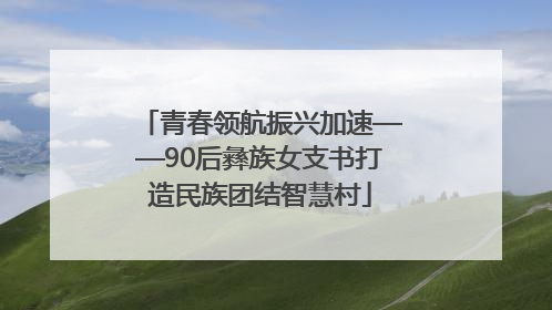 青春领航振兴加速——90后彝族女支书打造民族团结智慧村