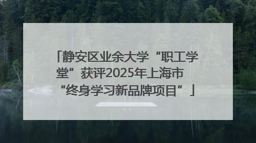 静安区业余大学“职工学堂”获评2025年上海市“终身学习新品牌项目”