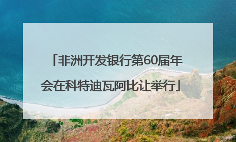 非洲开发银行第60届年会在科特迪瓦阿比让举行
