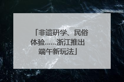 非遗研学、民俗体验……浙江推出端午新玩法