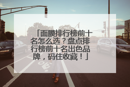 面膜排行榜前十名怎么选？盘点排行榜前十名出色品牌，码住收藏！