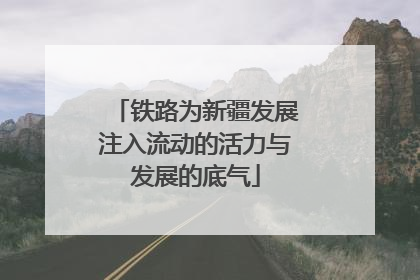 铁路为新疆发展注入流动的活力与发展的底气