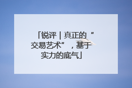 锐评｜真正的“交易艺术”，基于实力的底气