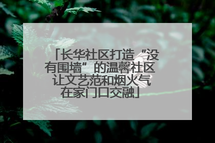 长华社区打造“没有围墙”的温馨社区 让文艺范和烟火气在家门口交融