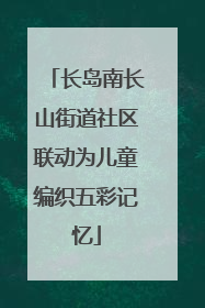 长岛南长山街道社区联动为儿童编织五彩记忆