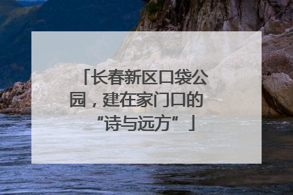 长春新区口袋公园，建在家门口的“诗与远方”