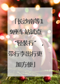 长沙南等19座车站试点“轻装行”，带行李出行更加方便