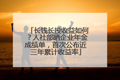 长钱长投收益如何？人社部晒企业年金成绩单，首次公布近三年累计收益率
