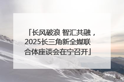 长风破浪 智汇共融，2025长三角新全媒联合体座谈会在宁召开