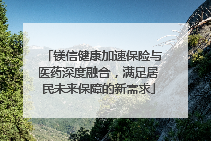 镁信健康加速保险与医药深度融合，满足居民未来保障的新需求