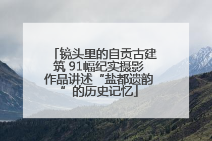 镜头里的自贡古建筑 91幅纪实摄影作品讲述“盐都遗韵”的历史记忆