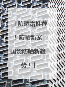 防晒霜推荐！防晒新宠：国货防晒新趋势！