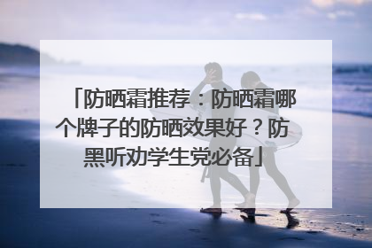 防晒霜推荐：防晒霜哪个牌子的防晒效果好？防黑听劝学生党必备