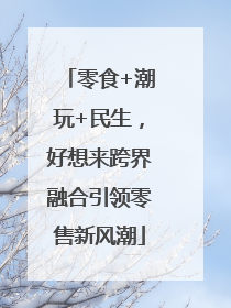 零食+潮玩+民生，好想来跨界融合引领零售新风潮
