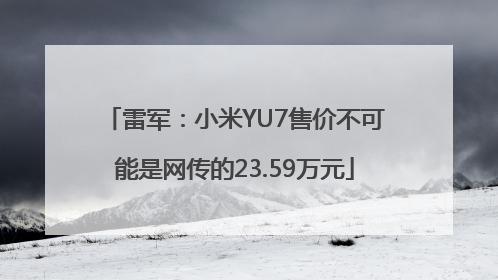 雷军：小米YU7售价不可能是网传的23.59万元