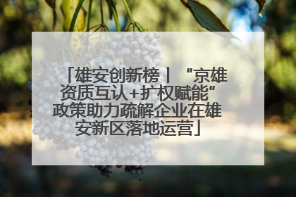 雄安创新榜丨“京雄资质互认+扩权赋能”政策助力疏解企业在雄安新区落地运营