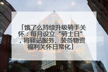 饿了么持续升级骑手关怀：每月设立“骑士日”，将驿站服务、装备物资福利关怀日常化