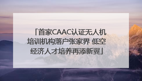 首家CAAC认证无人机培训机构落户张家界 低空经济人才培养再添新翼