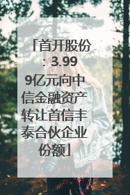 首开股份：3.999亿元向中信金融资产转让首信丰泰合伙企业份额