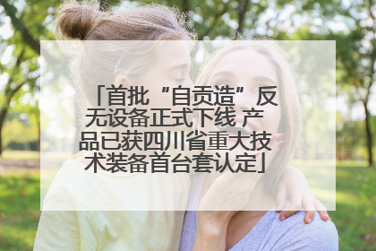 首批“自贡造”反无设备正式下线 产品已获四川省重大技术装备首台套认定