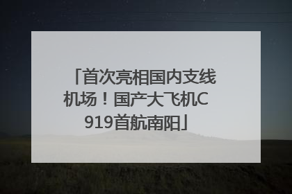 首次亮相国内支线机场！国产大飞机C919首航南阳
