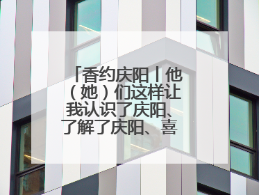 香约庆阳丨他（她）们这样让我认识了庆阳、了解了庆阳、喜欢上了庆阳