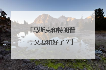 马斯克和特朗普，又要和好了？