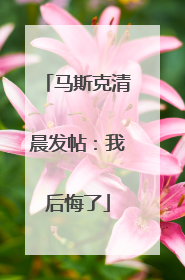 马斯克清晨发帖：我后悔了