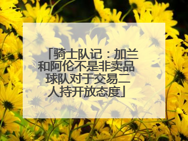 骑士队记：加兰和阿伦不是非卖品 球队对于交易二人持开放态度